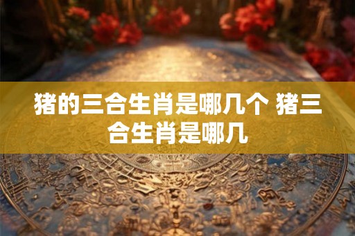 猪的三合生肖是哪几个 猪三合生肖是哪几