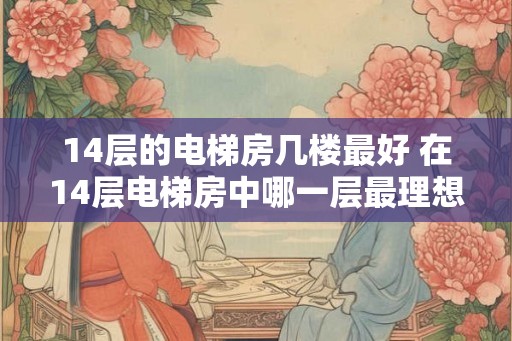 14层的电梯房几楼最好 在14层电梯房中哪一层最理想