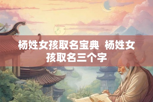 杨姓女孩取名宝典  杨姓女孩取名三个字