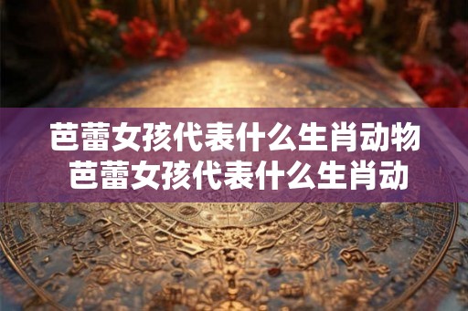 芭蕾女孩代表什么生肖动物 芭蕾女孩代表什么生肖动物图片