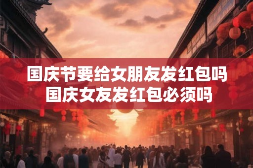 国庆节要给女朋友发红包吗 国庆女友发红包必须吗
