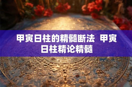 甲寅日柱的精髓断法  甲寅日柱精论精髓