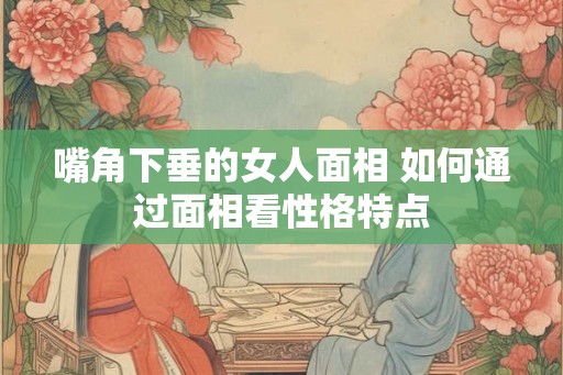 嘴角下垂的女人面相 如何通过面相看性格特点