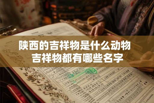 陕西的吉祥物是什么动物  吉祥物都有哪些名字