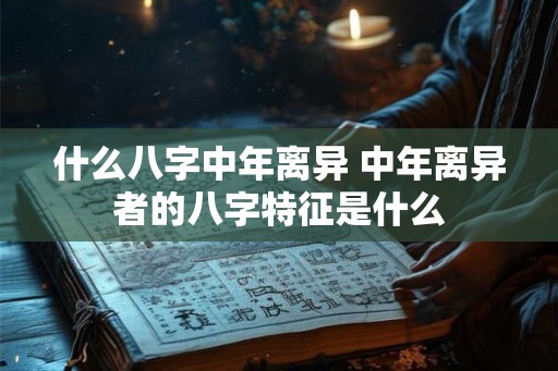 什么八字中年离异 中年离异者的八字特征是什么