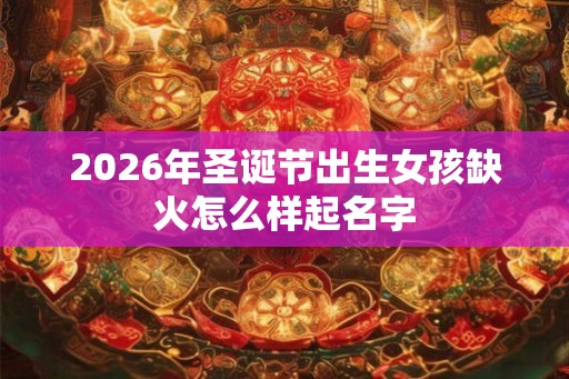 2026年圣诞节出生女孩缺火怎么样起名字