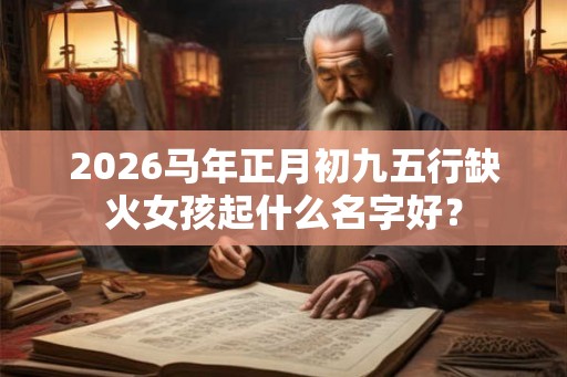 2026马年正月初九五行缺火女孩起什么名字好? 2026马年正月初九五行缺火女孩起什么名字好?