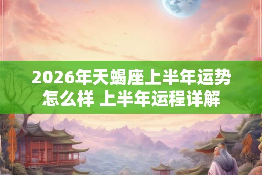 2026年天蝎座上半年运势怎么样 上半年运程详解 2026年天蝎座上半年运势怎么样 上半年运程详解
