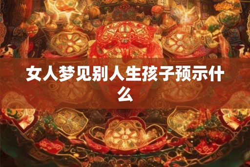 女人梦见别人生孩子预示什么 女人梦见别人生孩子预示什么