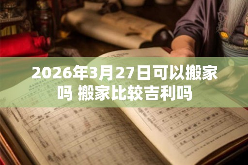 2026年3月27日可以搬家吗 搬家比较吉利吗