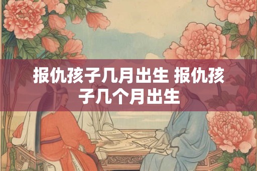 报仇孩子几月出生 报仇孩子几个月出生