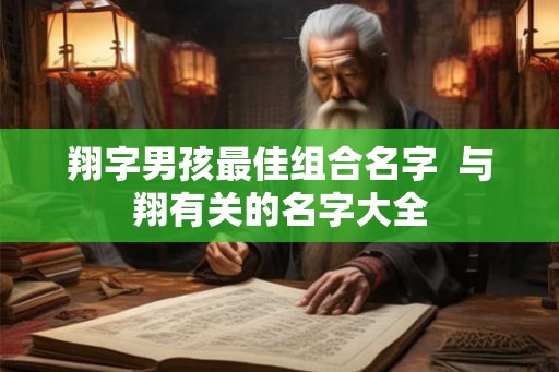 翔字男孩最佳组合名字 与翔有关的名字大全 翔字男孩最佳组合名字 与翔有关的名字大全