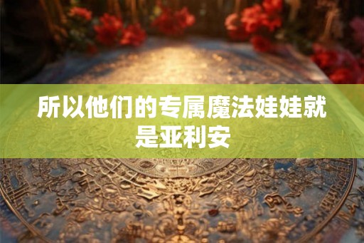 所以他们的专属魔法娃娃就是亚利安