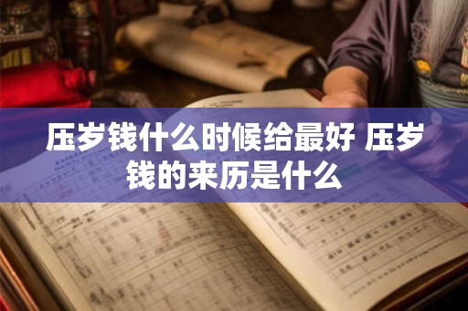 压岁钱什么时候给最好 压岁钱的来历是什么 压岁钱什么时候给最好 压岁钱的来历是什么