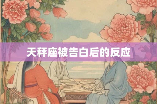 天秤座被告白后的反应 天秤座被告白后的反应