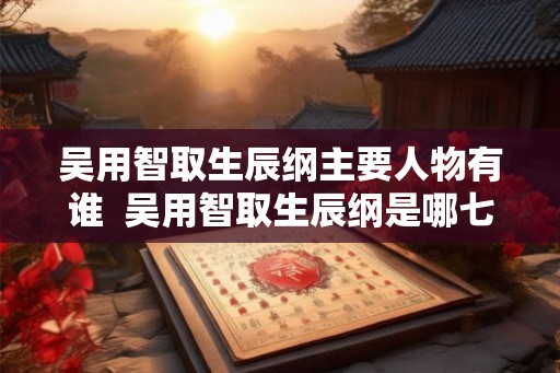 吴用智取生辰纲主要人物有谁  吴用智取生辰纲是哪七个人