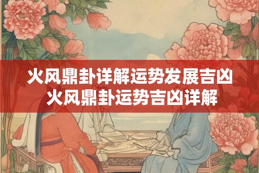 火风鼎卦详解运势发展吉凶 火风鼎卦运势吉凶详解