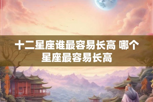 十二星座谁最容易长高 哪个星座最容易长高