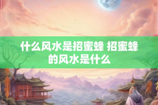 什么风水是招蜜蜂 招蜜蜂的风水是什么