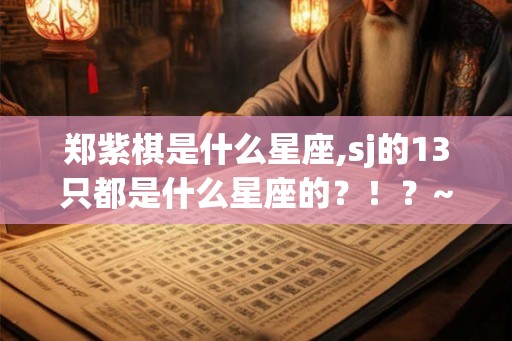 郑紫棋是什么星座,sj的13只都是什么星座的？！？~