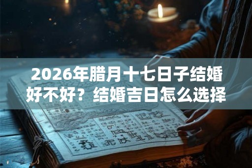 2026年腊月十七日子结婚好不好?结婚吉日怎么选择? 2026年腊月十七日子结婚好不好?结婚吉日怎么选择?
