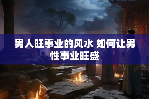 男人旺事业的风水 如何让男性事业旺盛