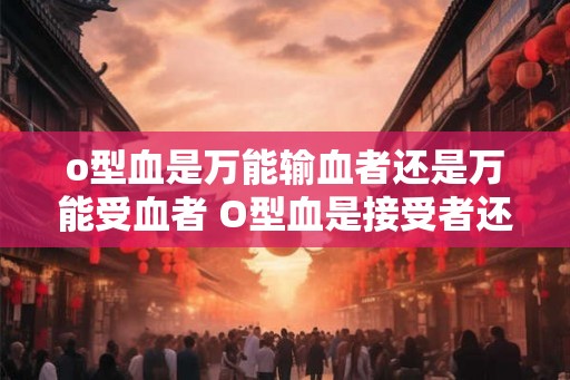 o型血是万能输血者还是万能受血者 O型血是接受者还是供者