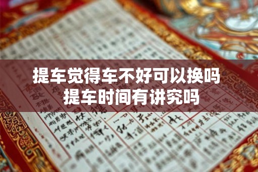 提车觉得车不好可以换吗  提车时间有讲究吗