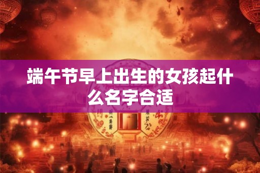 端午节早上出生的女孩起什么名字合适