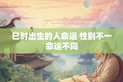 巳时出生的人命运 性别不一命运不同 巳时出生的人命运 性别不一命运不同