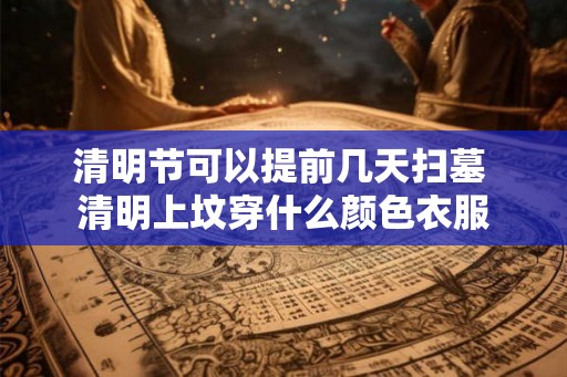 清明节可以提前几天扫墓 清明上坟穿什么颜色衣服