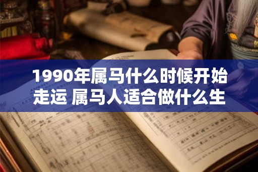 1990年属马什么时候开始走运 属马人适合做什么生意 1990年属马什么时候开始走运 属马人适合做什么生意