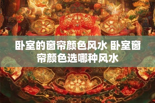 卧室的窗帘颜色风水 卧室窗帘颜色选哪种风水