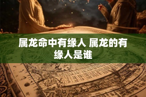 属龙命中有缘人 属龙的有缘人是谁