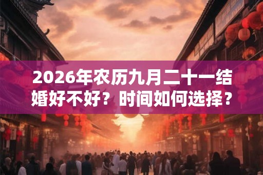 2026年农历九月二十一结婚好不好？时间如何选择？