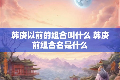 韩庚以前的组合叫什么 韩庚前组合名是什么