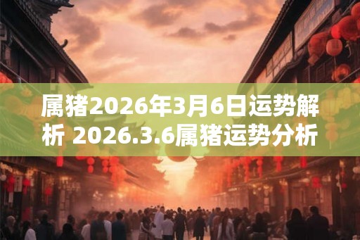 属猪2026年3月6日运势解析 2026.3.6属猪运势分析 属猪2026年3月6日运势解析 2026.3.6属猪运势分析