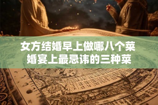 女方结婚早上做哪八个菜 婚宴上最忌讳的三种菜