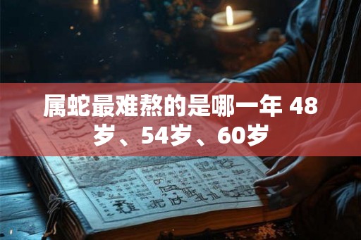 属蛇最难熬的是哪一年 48岁、54岁、60岁