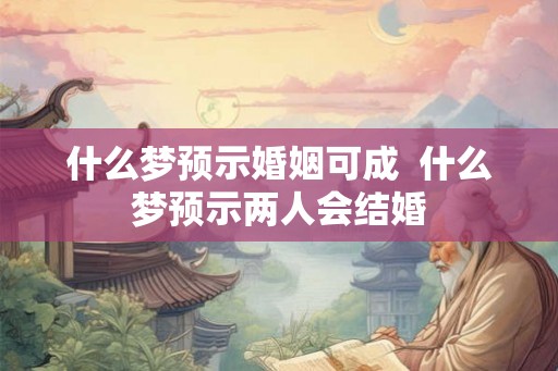 什么梦预示婚姻可成  什么梦预示两人会结婚