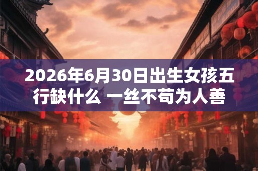 2026年6月30日出生女孩五行缺什么 一丝不苟为人善良 2026年6月30日出生女孩五行缺什么 一丝不苟为人善良