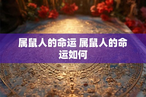 属鼠人的命运 属鼠人的命运如何 属鼠人的命运 属鼠人的命运如何