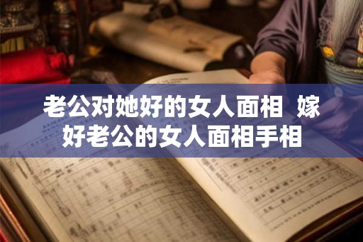 老公对她好的女人面相  嫁好老公的女人面相手相
