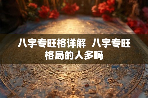 八字专旺格详解 八字专旺格局的人多吗 八字专旺格详解 八字专旺格局的人多吗