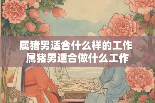 属猪男适合什么样的工作 属猪男适合做什么工作