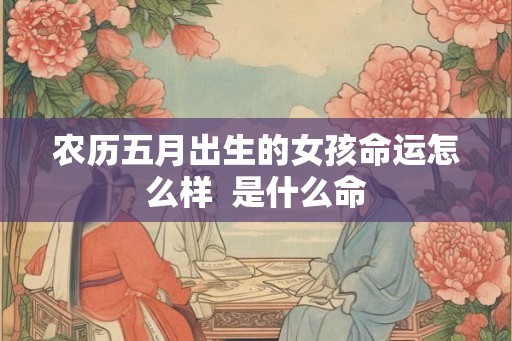 农历五月出生的女孩命运怎么样  是什么命