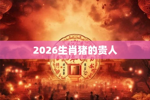 2026生肖猪的贵人