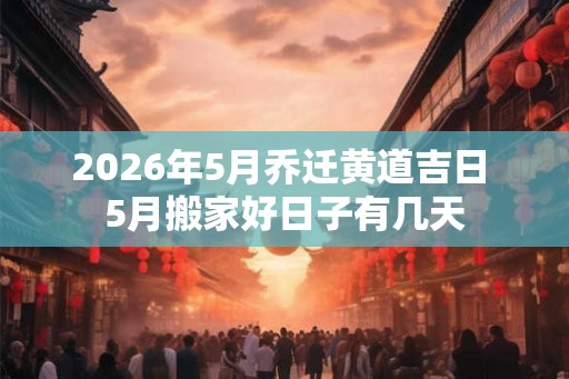 2026年5月乔迁黄道吉日 5月搬家好日子有几天