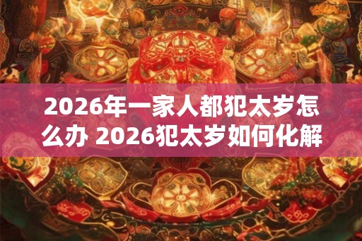 2026年一家人都犯太岁怎么办 2026犯太岁如何化解