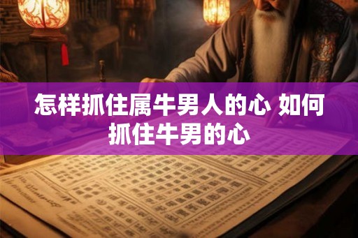 怎样抓住属牛男人的心 如何抓住牛男的心